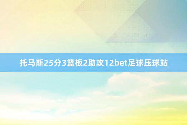 托马斯25分3篮板2助攻12bet足球压球站