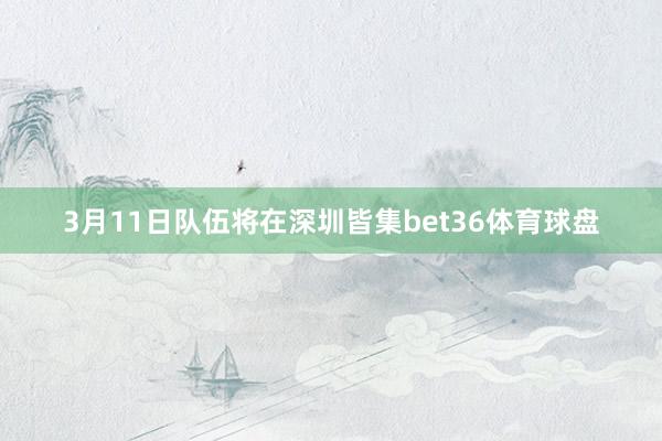 3月11日队伍将在深圳皆集bet36体育球盘