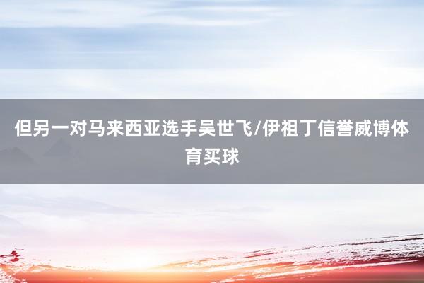 但另一对马来西亚选手吴世飞/伊祖丁信誉威博体育买球