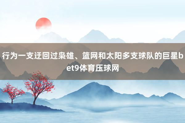 行为一支迂回过枭雄、篮网和太阳多支球队的巨星bet9体育压球网