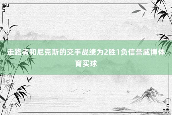 走路者和尼克斯的交手战绩为2胜1负信誉威博体育买球