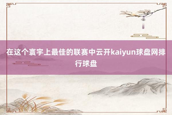 在这个寰宇上最佳的联赛中云开kaiyun球盘网排行球盘