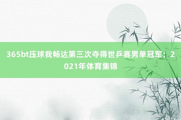 365bt压球我畅达第三次夺得世乒赛男单冠军；2021年体育集锦