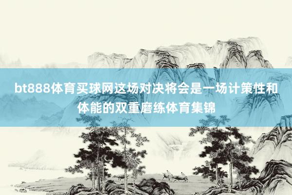 bt888体育买球网这场对决将会是一场计策性和体能的双重磨练体育集锦