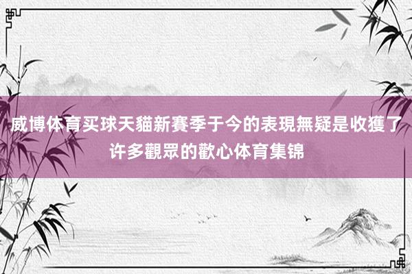 威博体育买球天貓新賽季于今的表現無疑是收獲了许多觀眾的歡心体育集锦