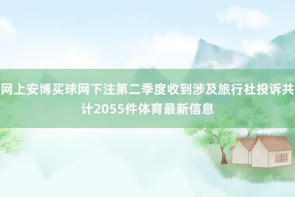 网上安博买球网下注第二季度收到涉及旅行社投诉共计2055件体育最新信息