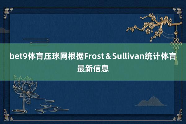 bet9体育压球网根据Frost＆Sullivan统计体育最新信息