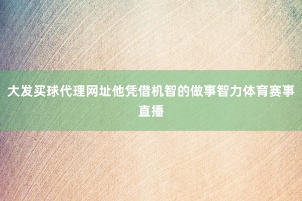 大发买球代理网址他凭借机智的做事智力体育赛事直播