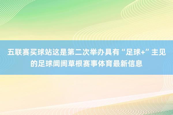 五联赛买球站这是第二次举办具有“足球+”主见的足球阛阓草根赛事体育最新信息