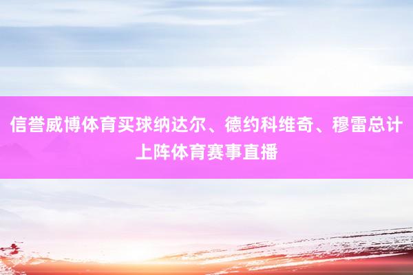 信誉威博体育买球纳达尔、德约科维奇、穆雷总计上阵体育赛事直播