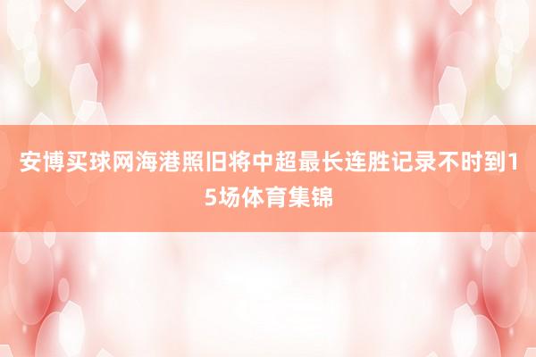 安博买球网海港照旧将中超最长连胜记录不时到15场体育集锦