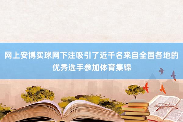 网上安博买球网下注吸引了近千名来自全国各地的优秀选手参加体育集锦