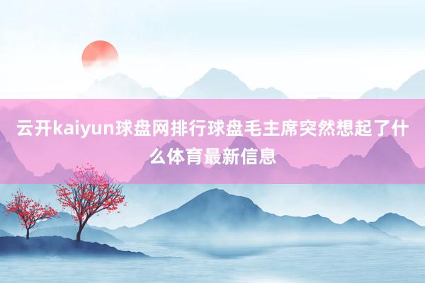 云开kaiyun球盘网排行球盘毛主席突然想起了什么体育最新信息