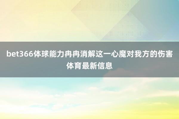 bet366体球能力冉冉消解这一心魔对我方的伤害体育最新信息