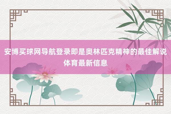 安博买球网导航登录即是奥林匹克精神的最佳解说体育最新信息