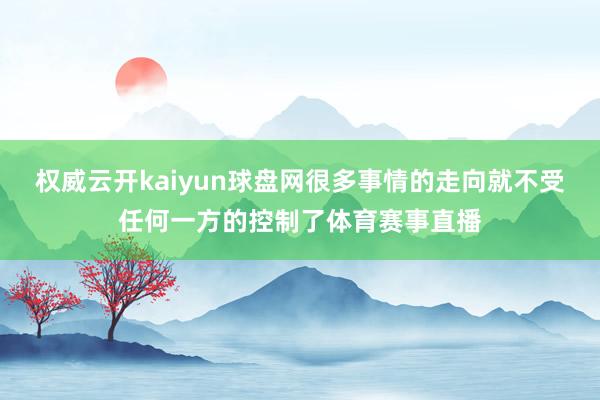 权威云开kaiyun球盘网很多事情的走向就不受任何一方的控制了体育赛事直播