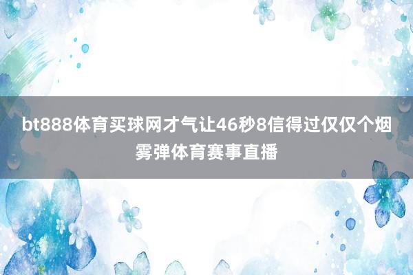 bt888体育买球网才气让46秒8信得过仅仅个烟雾弹体育赛事直播