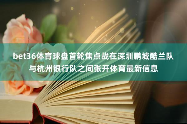 bet36体育球盘　　首轮焦点战在深圳鹏城酷兰队与杭州银行队之间张开体育最新信息