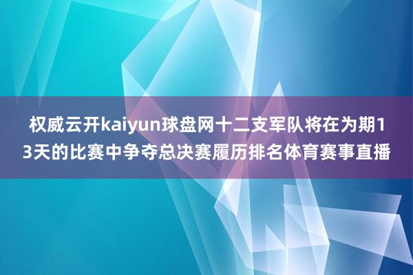 权威云开kaiyun球盘网十二支军队将在为期13天的比赛中争夺总决赛履历排名体育赛事直播