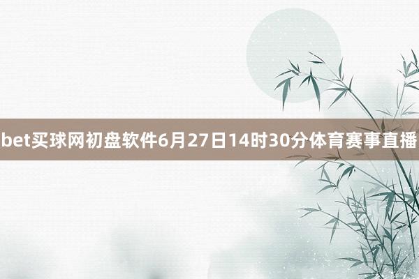 bet买球网初盘软件6月27日14时30分体育赛事直播