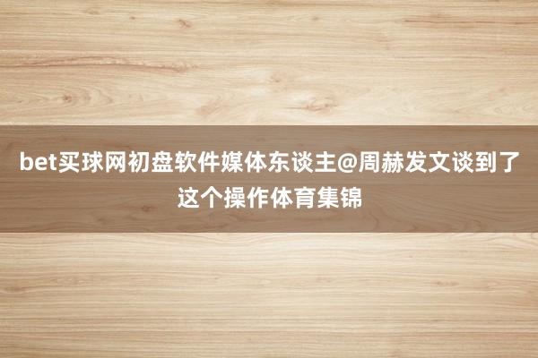 bet买球网初盘软件媒体东谈主@周赫发文谈到了这个操作体育集锦