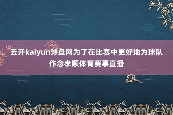 云开kaiyun球盘网为了在比赛中更好地为球队作念孝顺体育赛事直播