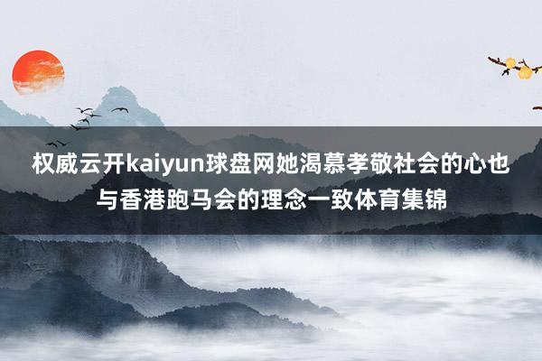 权威云开kaiyun球盘网她渴慕孝敬社会的心也与香港跑马会的理念一致体育集锦