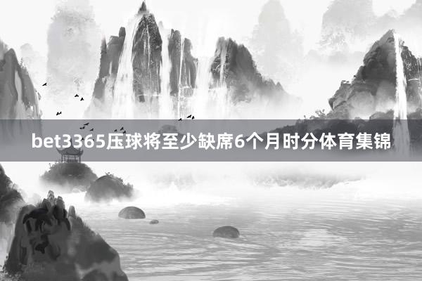 bet3365压球将至少缺席6个月时分体育集锦