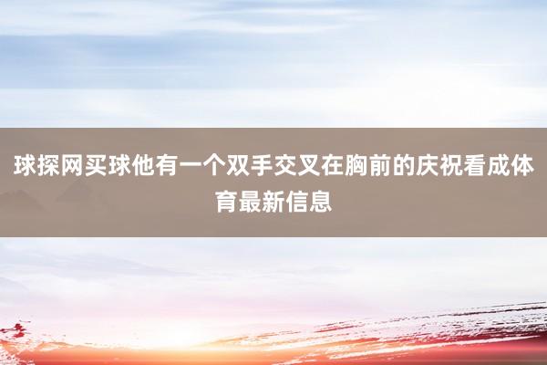 球探网买球他有一个双手交叉在胸前的庆祝看成体育最新信息