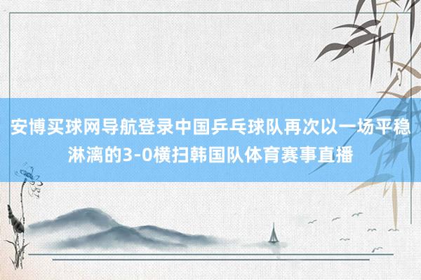 安博买球网导航登录中国乒乓球队再次以一场平稳淋漓的3-0横扫韩国队体育赛事直播