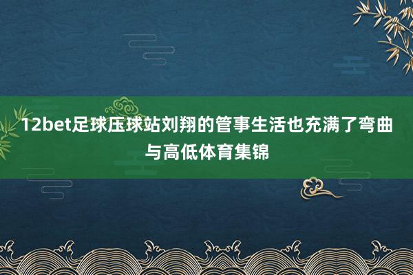 12bet足球压球站刘翔的管事生活也充满了弯曲与高低体育集锦