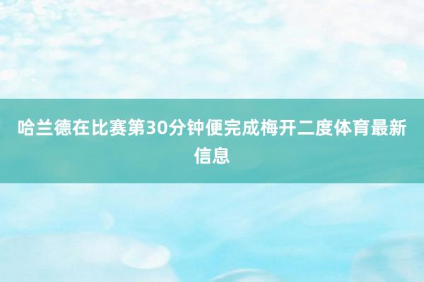 哈兰德在比赛第30分钟便完成梅开二度体育最新信息