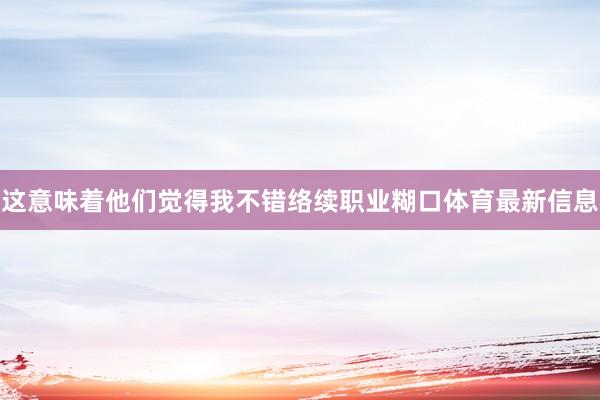 这意味着他们觉得我不错络续职业糊口体育最新信息