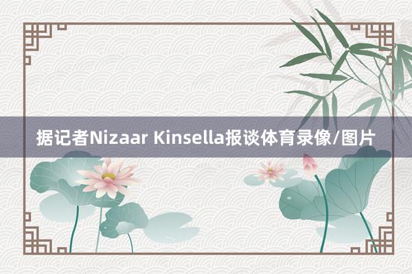 据记者Nizaar Kinsella报谈体育录像/图片