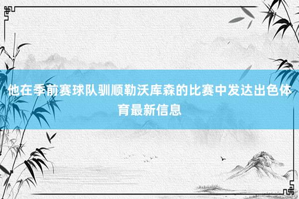 他在季前赛球队驯顺勒沃库森的比赛中发达出色体育最新信息