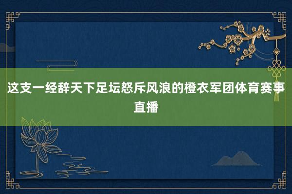 这支一经辞天下足坛怒斥风浪的橙衣军团体育赛事直播