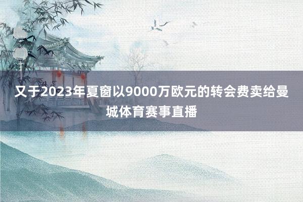 又于2023年夏窗以9000万欧元的转会费卖给曼城体育赛事直播