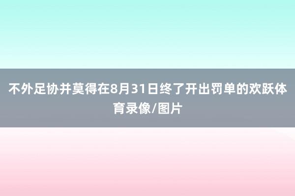 不外足协并莫得在8月31日终了开出罚单的欢跃体育录像/图片