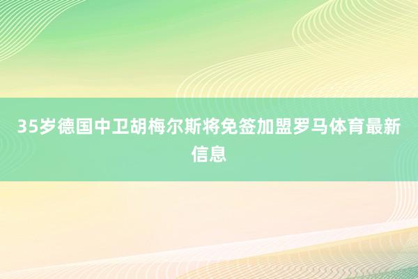 35岁德国中卫胡梅尔斯将免签加盟罗马体育最新信息