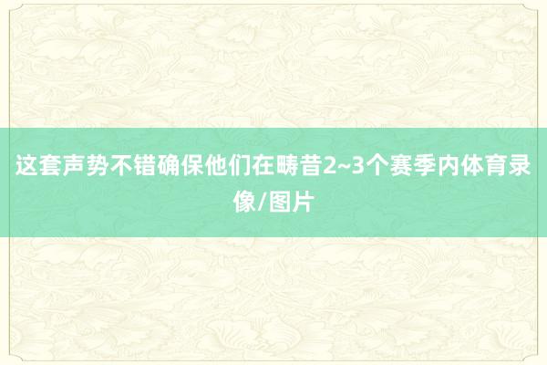 这套声势不错确保他们在畴昔2~3个赛季内体育录像/图片