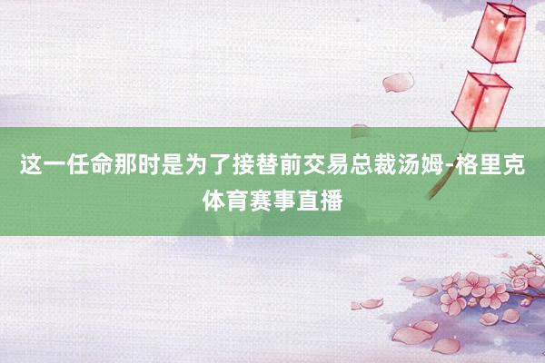 这一任命那时是为了接替前交易总裁汤姆-格里克体育赛事直播