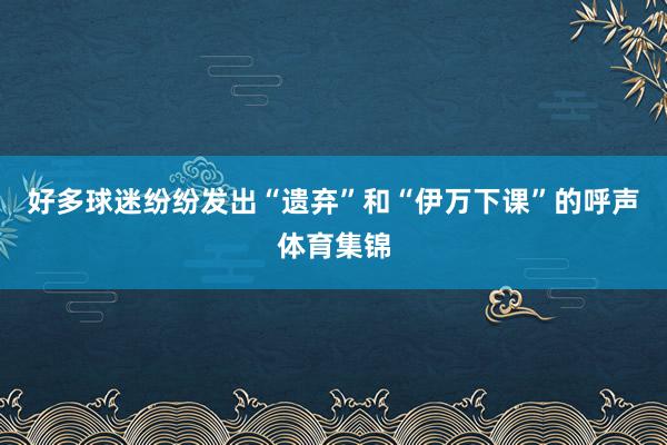 好多球迷纷纷发出“遗弃”和“伊万下课”的呼声体育集锦