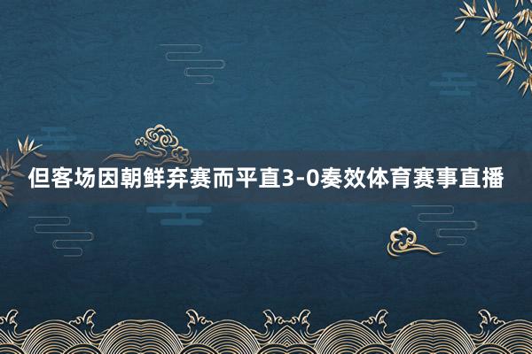 但客场因朝鲜弃赛而平直3-0奏效体育赛事直播