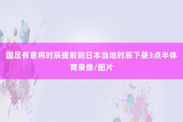 国足有意将时辰提前到日本当地时辰下昼3点半体育录像/图片