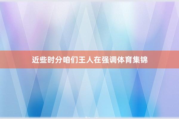 近些时分咱们王人在强调体育集锦