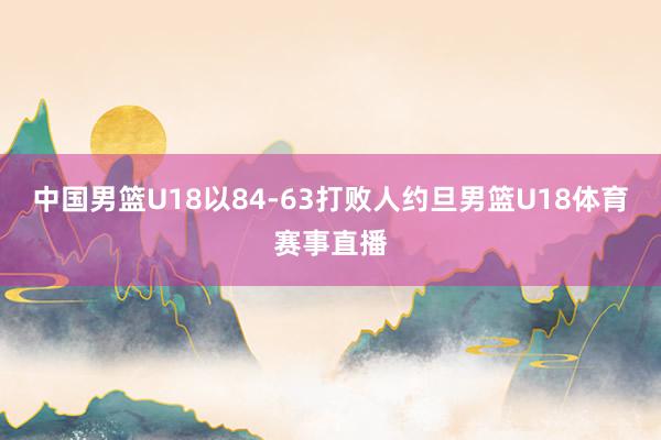 中国男篮U18以84-63打败人约旦男篮U18体育赛事直播