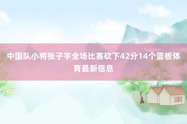 中国队小将张子宇全场比赛砍下42分14个篮板体育最新信息