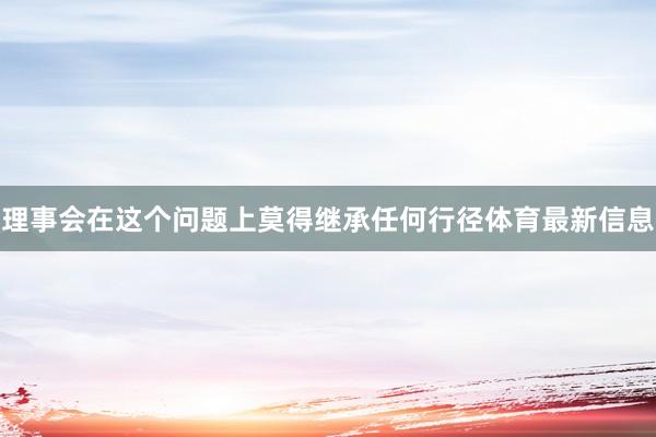 理事会在这个问题上莫得继承任何行径体育最新信息