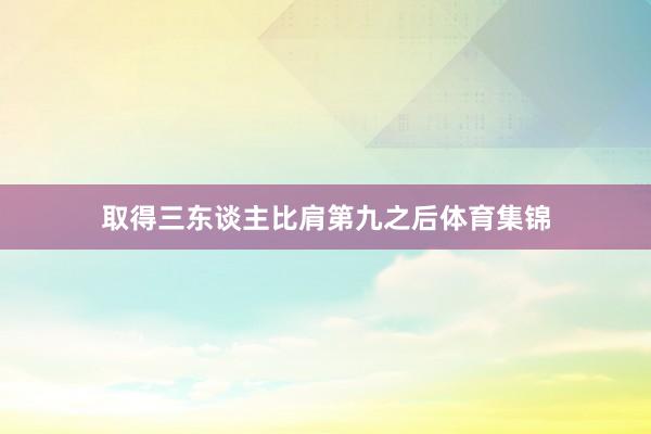 取得三东谈主比肩第九之后体育集锦