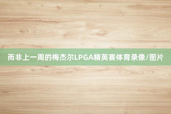 而非上一周的梅杰尔LPGA精英赛体育录像/图片